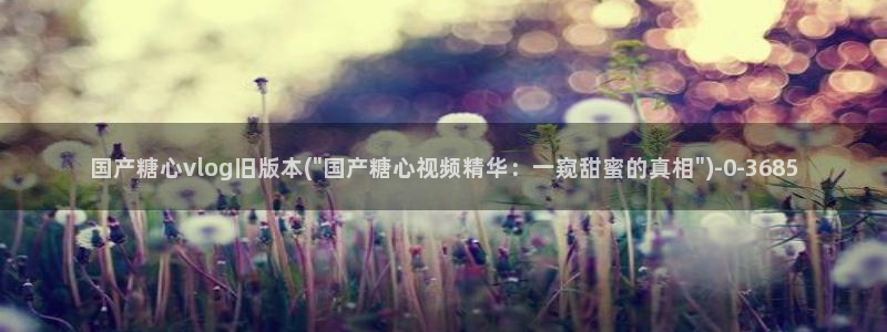 糖心vlog有哪些片:国产糖心vlog旧